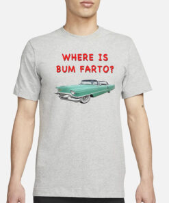 Where Is Bum Farto T-Shirt3