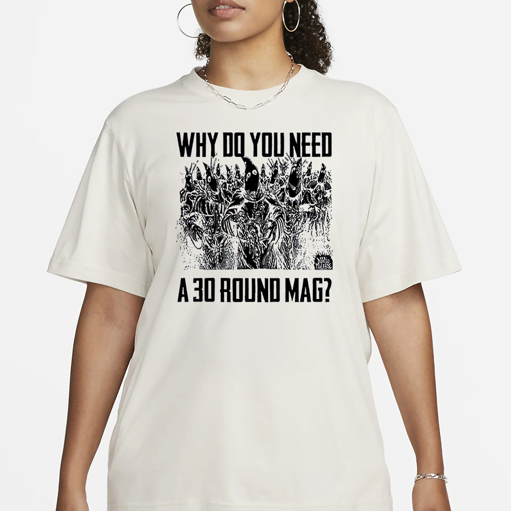 Why Do You Need A 30 Round Mag Shirt 4 Why Do You Need A 30 Round Mag Shirt1
