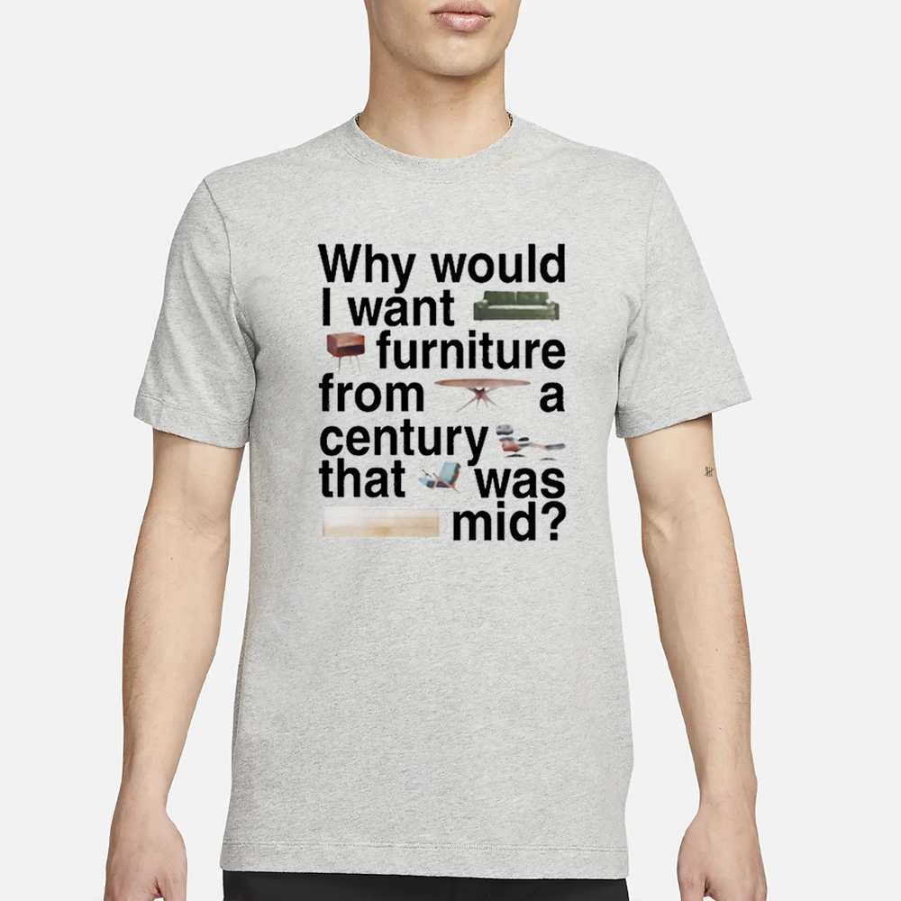 Why Would I Want Furniture From A Century That Was Mid T-Shirt 4 Why Would I Want Furniture From A Century That Was Mid T-Shirt1
