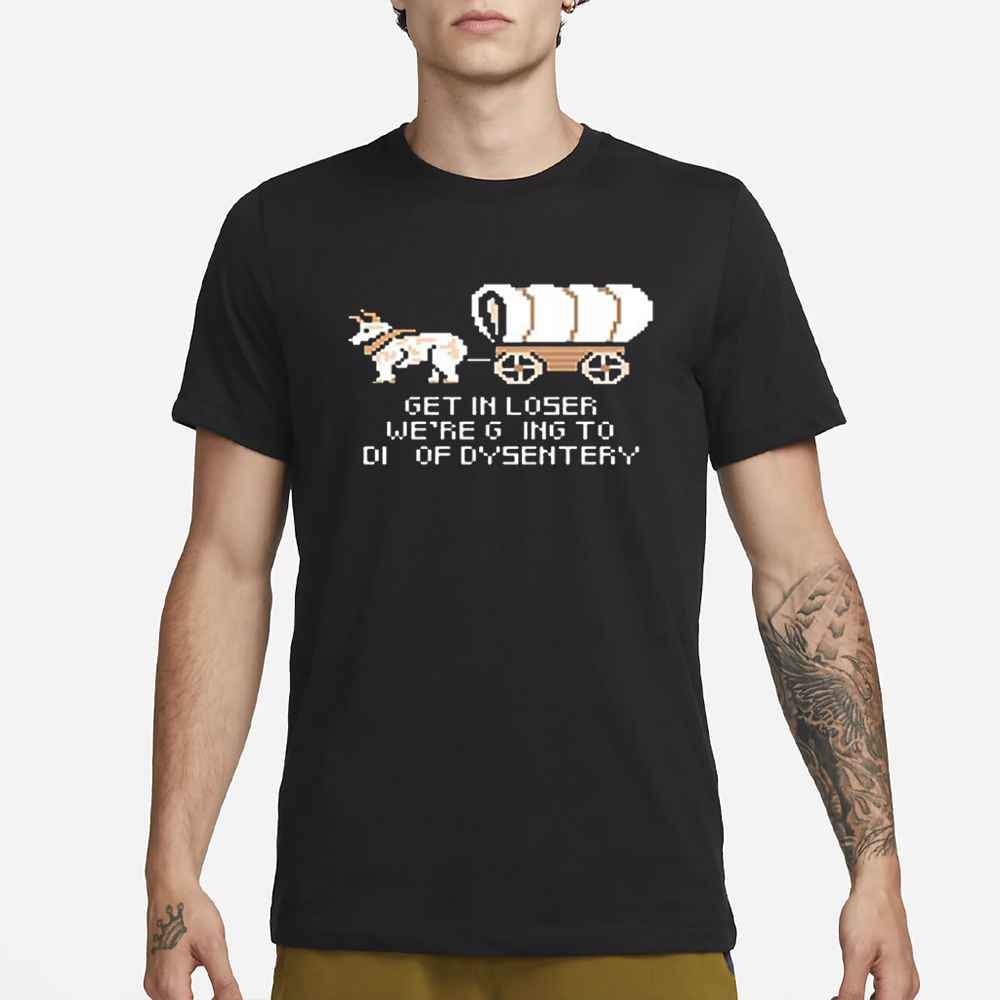 Get In Loser We’re Going To Die Of Dysentery T-Shirt 4 Get In Loser We’re Going To Die Of Dysentery T-Shirt1