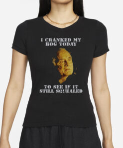 I Cranked My Hog Today To See If It Still Squealed T-Shirt