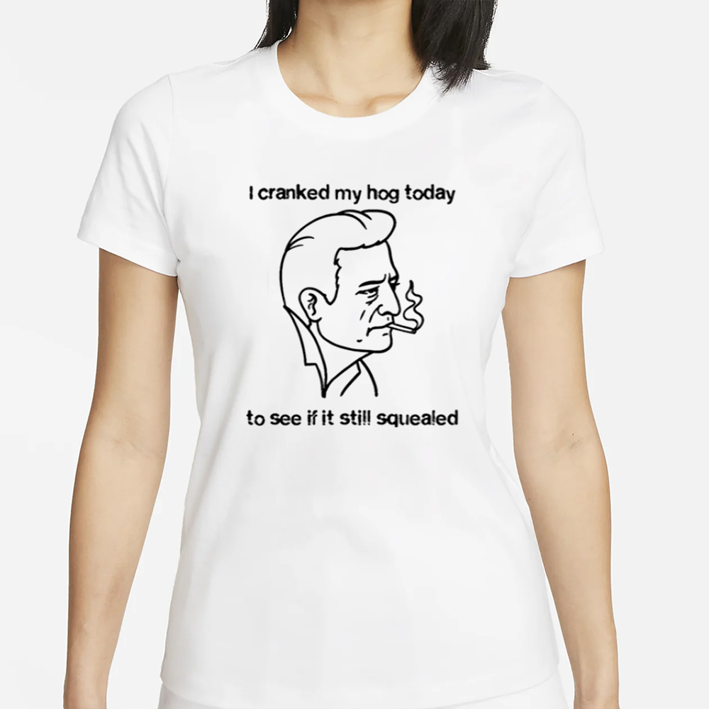 I Cranked My Hog Today To See If It Still Squealed T-Shirt 4 I Cranked My Hog Today To See If It Still Squealed T-Shirt