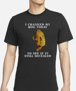 I Cranked My Hog Today To See If It Still Squealed T-Shirts