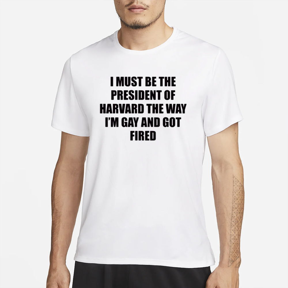 I Must Be The President Of Harvard The Way I’m Gay And Got Fired T-Shirt 4 I Must Be The President Of Harvard The Way I’m Gay And Got Fired T-Shirt