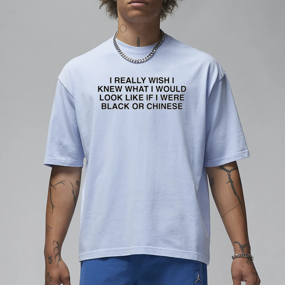 I Really Wish I Knew What I Would Look Like If I Were Black Or Chinese T-Shirt 4 I Really Wish I Knew What I Would Look Like If I Were Black Or Chinese T-Shirt1