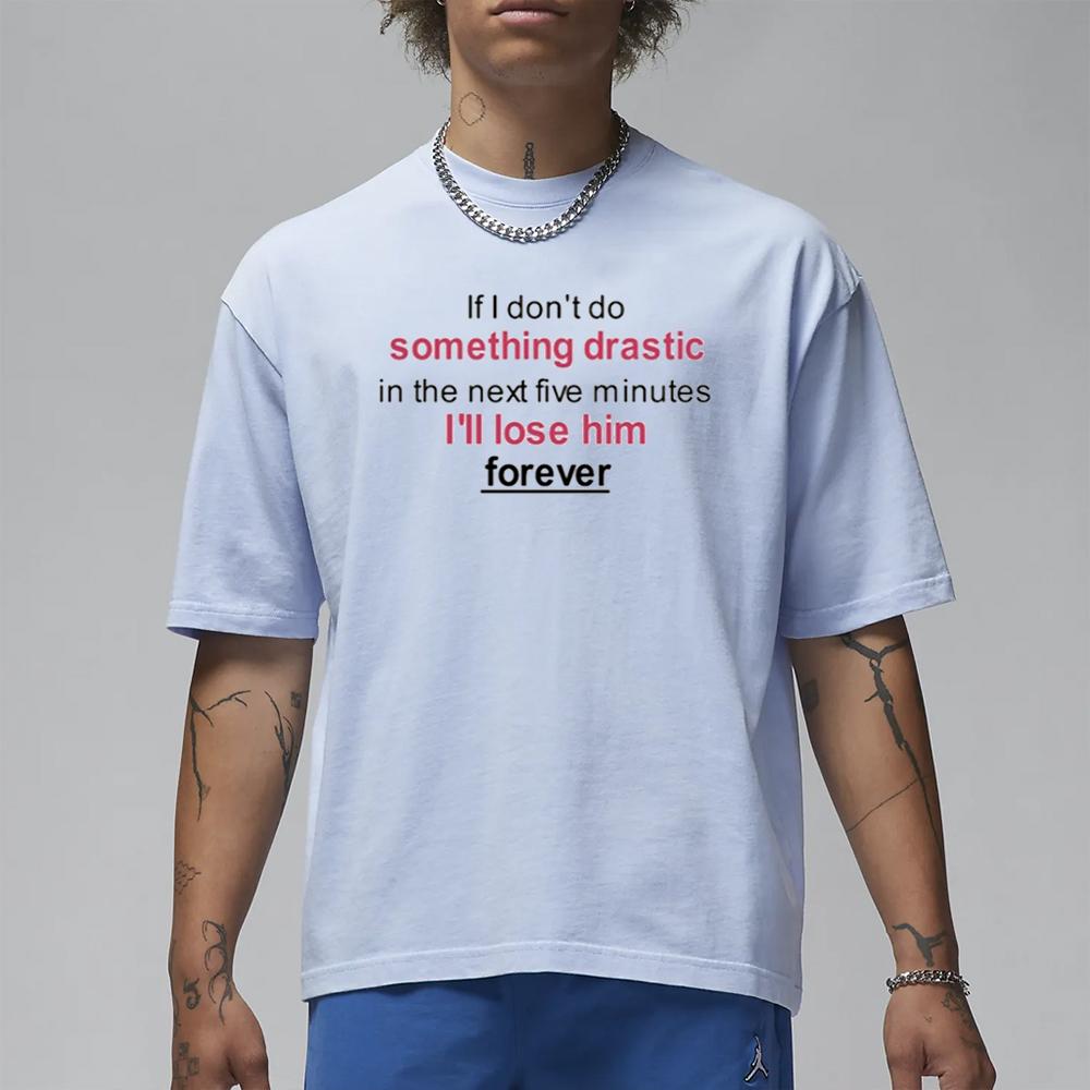 If I Don't Do Something Drastic In The Next Five Minutes I'll Lose Him Forever T-Shirt 4 If I Don't Do Something Drastic In The Next Five Minutes I'll Lose Him Forever T-Shirt1