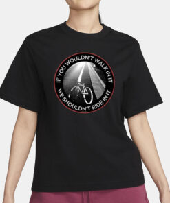 If You Wouldn’t Walk In It We Shouldn’t Ride In It T-Shirt1