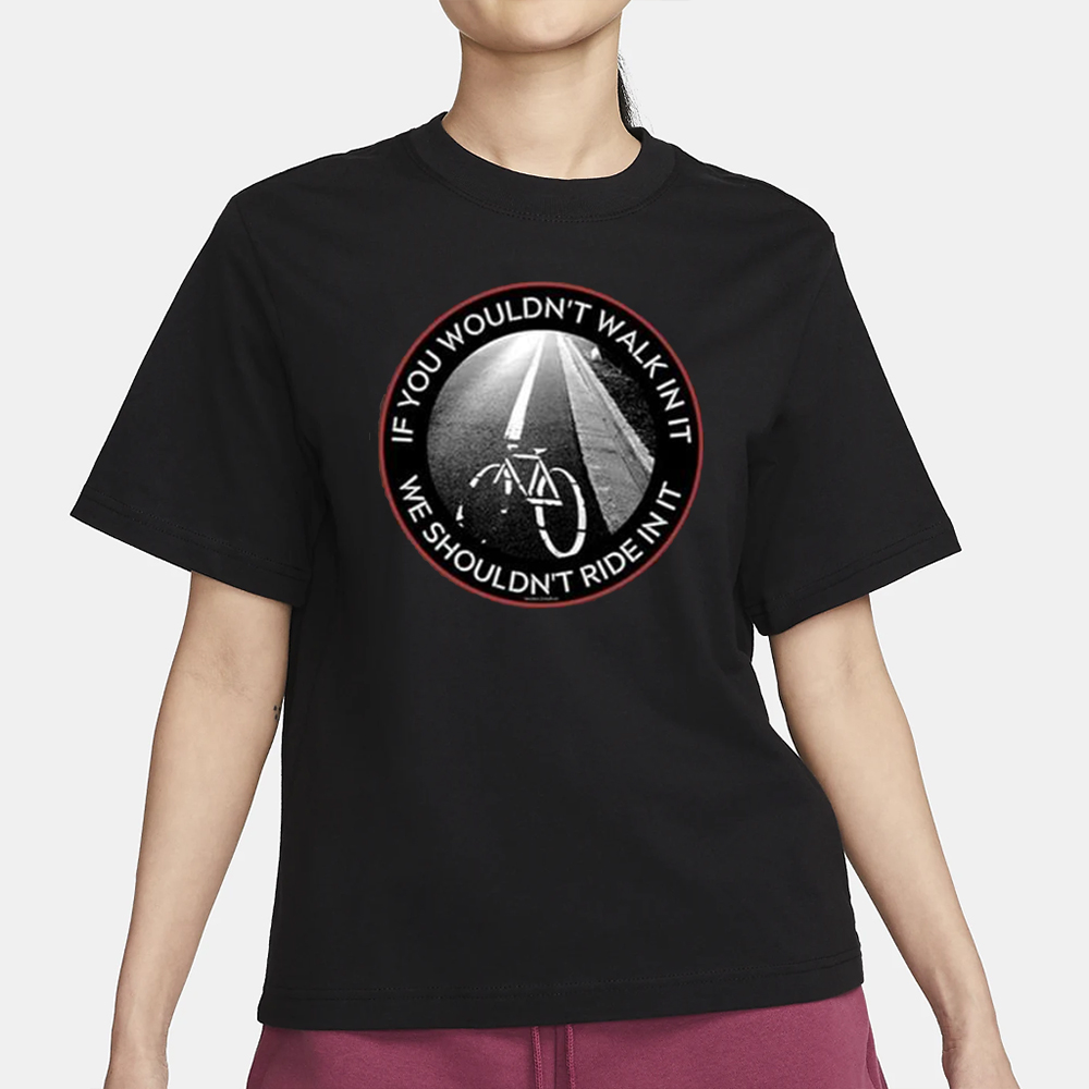 If You Wouldn’t Walk In It We Shouldn’t Ride In It T-Shirt 4 If You Wouldn’t Walk In It We Shouldn’t Ride In It T-Shirt1