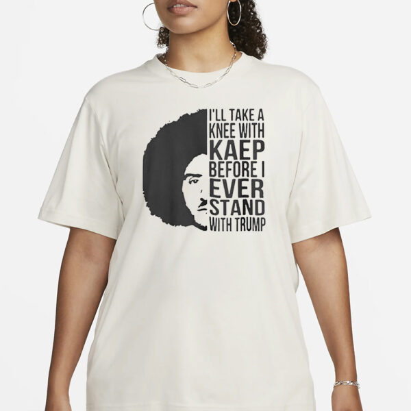 I’ll Take A Knee With Kaep Before I Ever Stand With Trump Shirt1