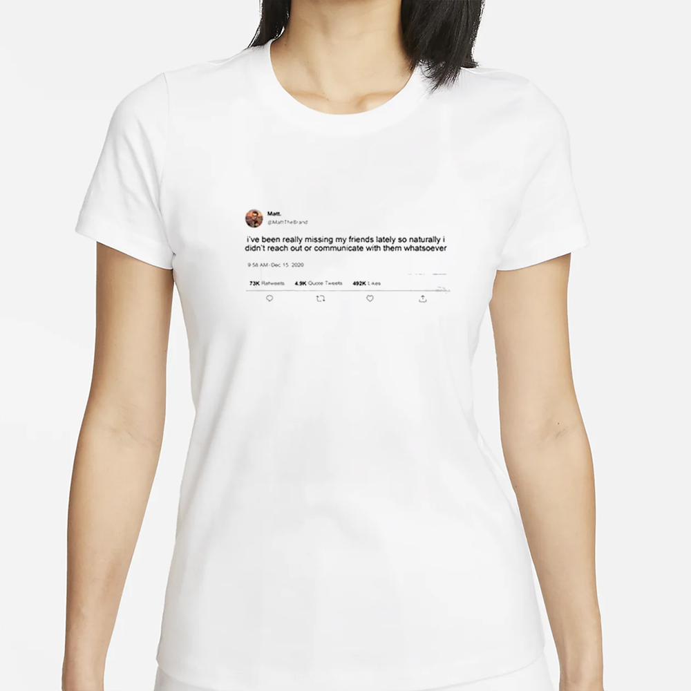 Matt Mattthe I’ve Been Really Missing My Friends Lately So Naturally I Didn’t Reach Out Or Communicate With Them Whatsoever T-Shirt 4 Matt Mattthe I’ve Been Really Missing My Friends Lately So Naturally I Didn’t Reach Out Or Communicate With Them Whatsoever T-Shirt
