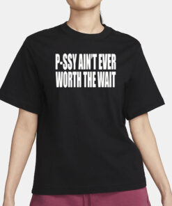 P-Ssy Ain’t Ever Worth The Wait Shirt