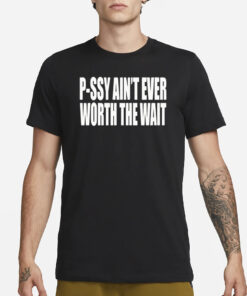 P-Ssy Ain’t Ever Worth The Wait Shirts