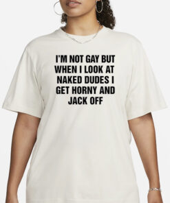 Shirts That Go Hard I'm Not Gay But When I Look At Naked Dudes I Get Horny And Jack Off T-Shirt1