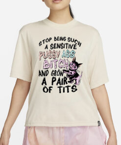 Stop Being Such A Sensitive Pussy Ass Bitch And Grow A Pair Of Tits Shirt4