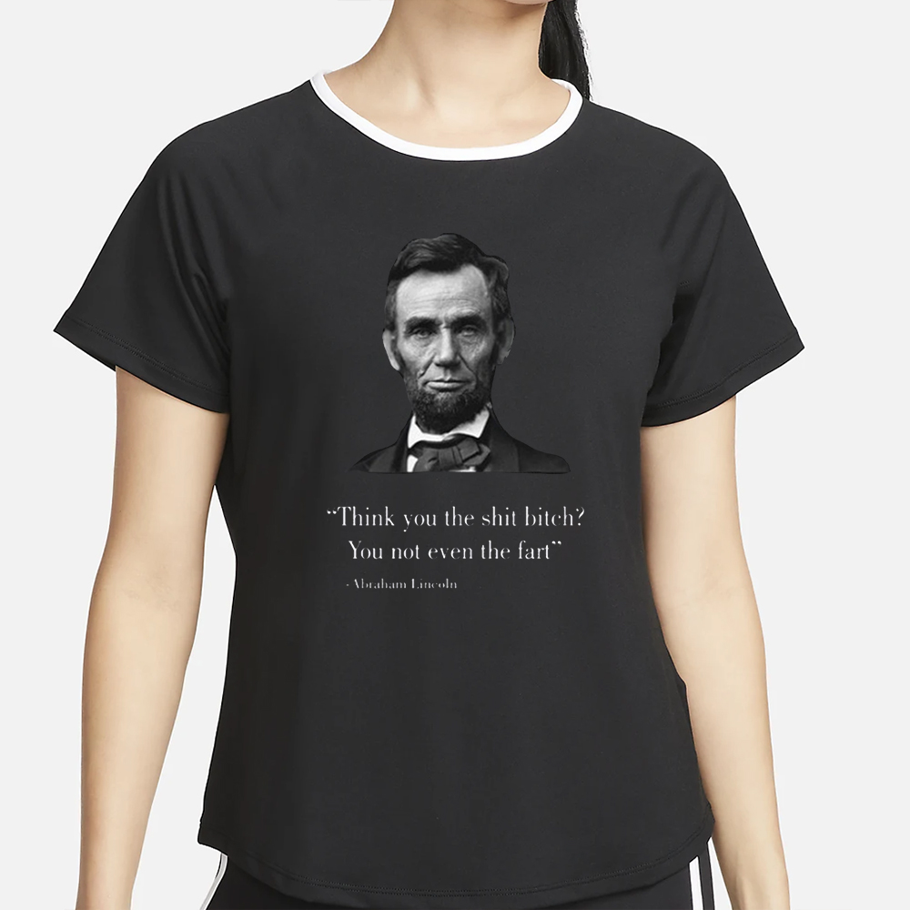 Think You The Shit Bitch You Not Even The Fart Abraham Lincoln T-Shirt 4 Think You The Shit Bitch You Not Even The Fart Abraham Lincoln T-Shirt2