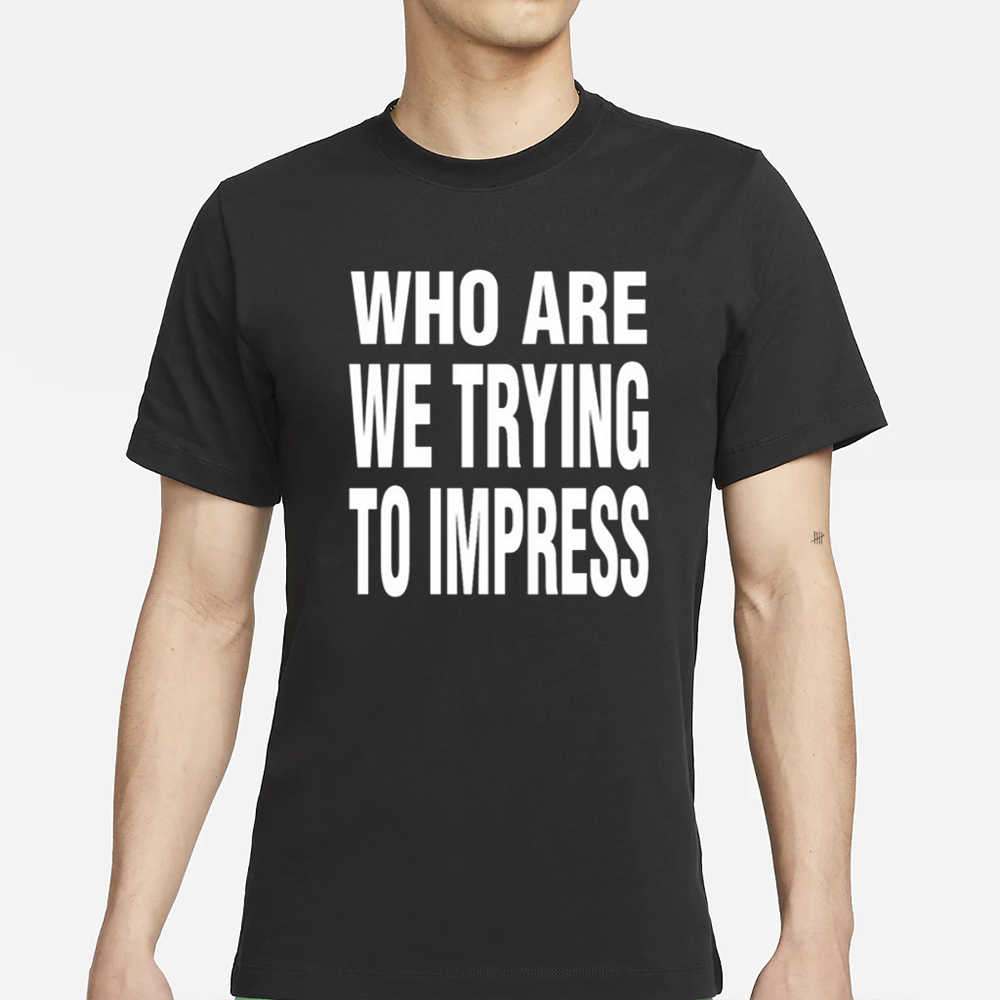 Who Are We Trying To Impress T-Shirt 4 Who Are We Trying To Impress T-Shirt