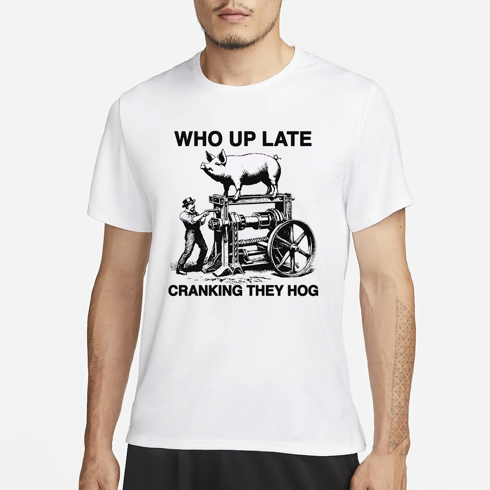 Who Up Late Cranking They Hog T-Shirt 4 Who Up Late Cranking They Hog T-Shirt