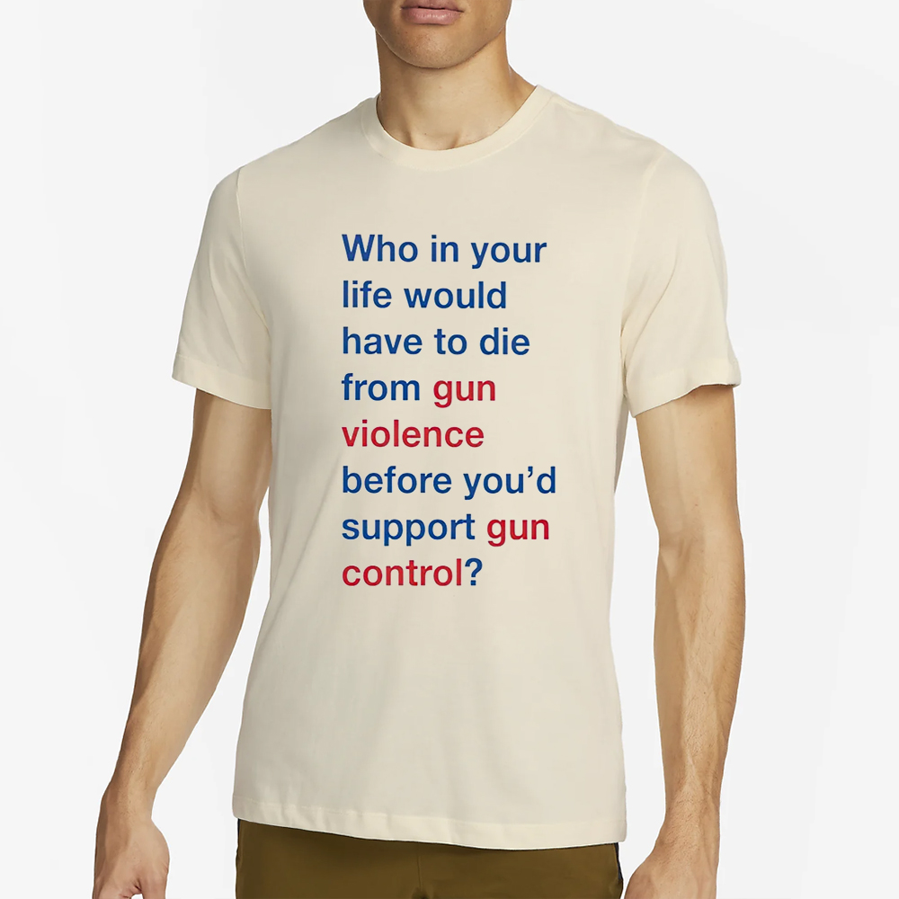 Who in your life would have to die from gun violence before you’d support gun control T-Shirt 4 Who in your life would have to die from gun violence before you’d support gun control T-Shirt2