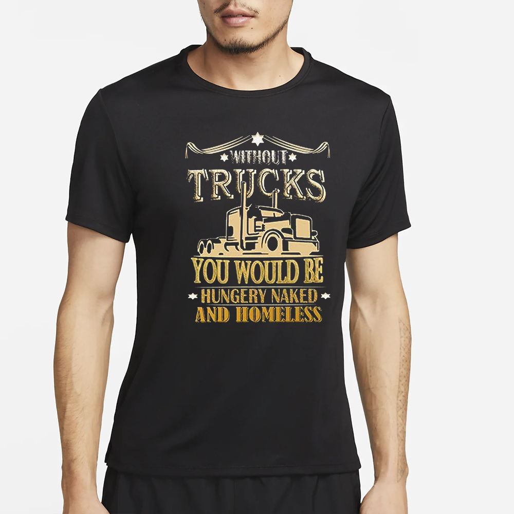 Without Trucks You Would Be Hungry Naked And Homeless T-Shirt 4 Without Trucks You Would Be Hungry Naked And Homeless T-Shirt2