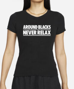 Around Blacks Never Relax T-Shirt