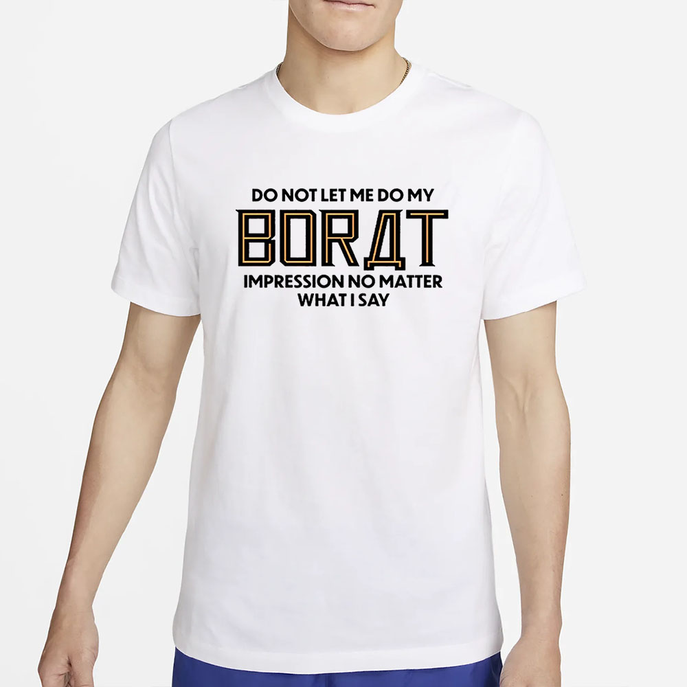 Do Not Let Me Do My Borat Impression No Matter What I Say T-Shirt 4 Do Not Let Me Do My Borat Impression No Matter What I Say T-Shirt2