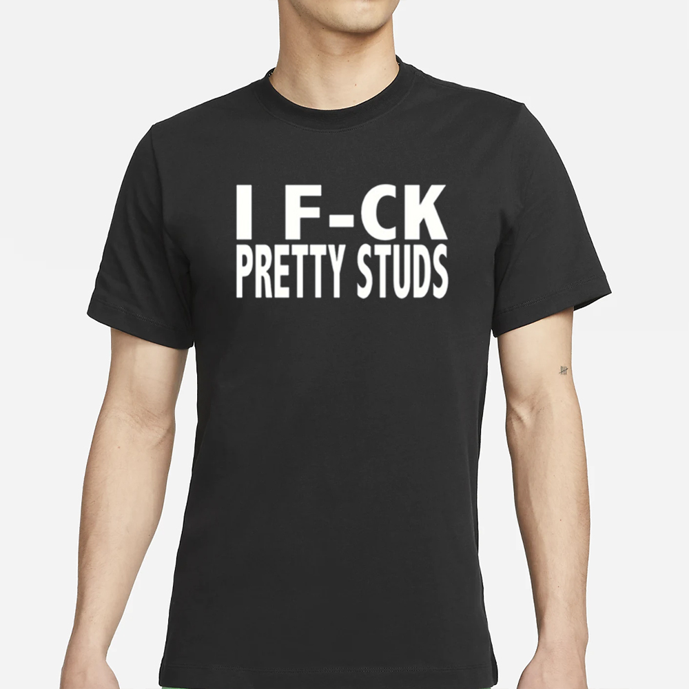 I Fuck Pretty Studs T-Shirt 4 I Fuck Pretty Studs T-Shirts