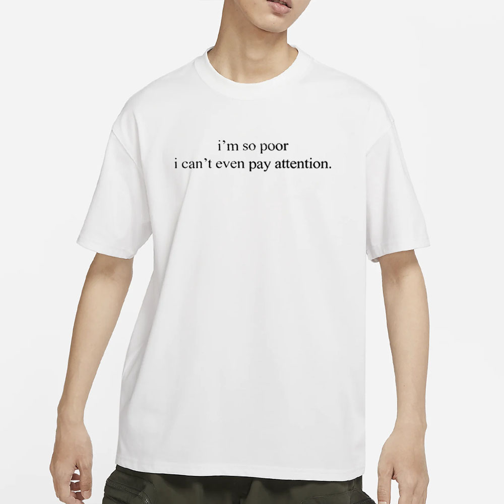 I'm So Poor I Can't Even Pay Attention T-Shirt 4 I'm So Poor I Can't Even Pay Attention T-Shirts