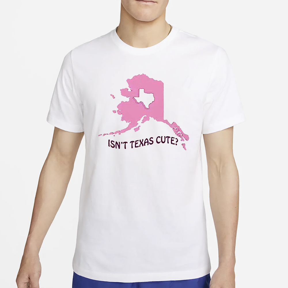 Isnt Texas Cute Alaska T-Shirt 4 Isnt Texas Cute Alaska T-Shirt4