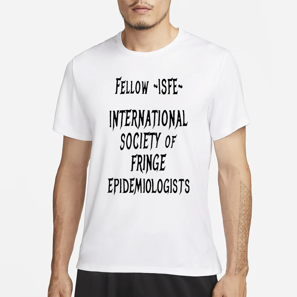 Jay Bhattacharya Fellow Isfe International Society Of Fringe Epidemiologists T-Shirt 4 Jay Bhattacharya Fellow Isfe International Society Of Fringe Epidemiologists T-Shirt3