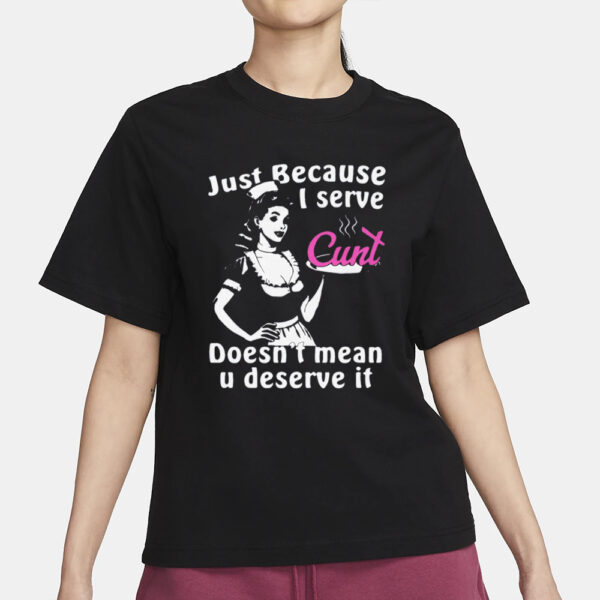 Just Because I Serve Cunt Doesn’t Mean You Deserve It T-Shirt2