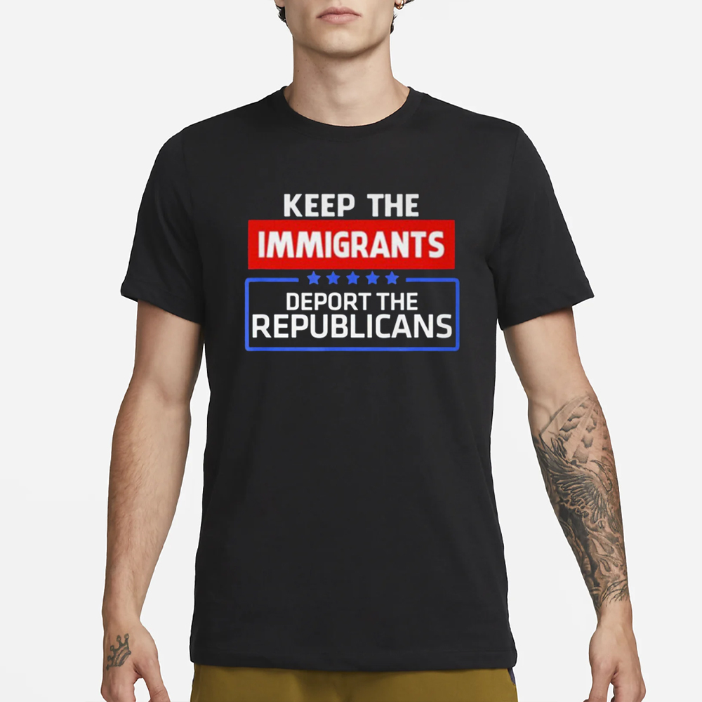 Keep The Immigrants Deport The Republicans T-Shirt 4 Keep The Immigrants Deport The Republicans T-Shirt1