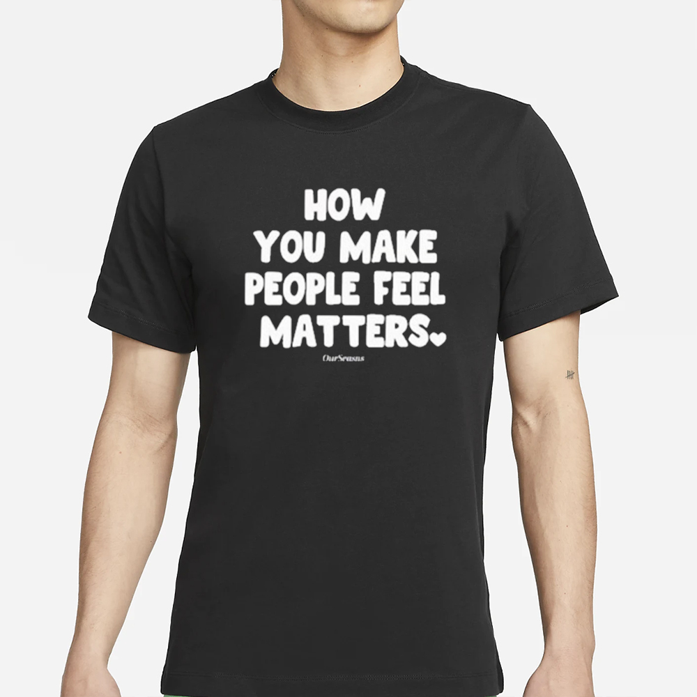 Official How You Make People Feel Matters T-Shirt 4 Official How You Make People Feel Matters T-Shirt