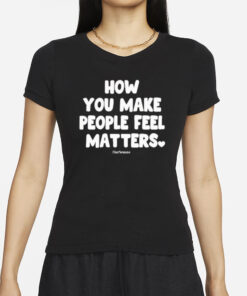 Official How You Make People Feel Matters T-Shirts
