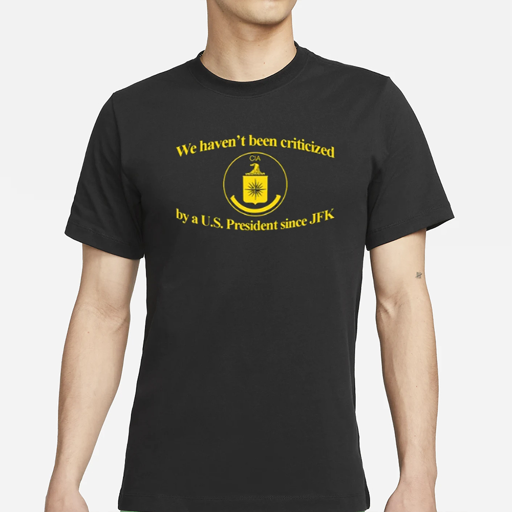 We Haven't Been Criticized Cia By A U.S. President Since Jfk T Shirt 4 We Haven't Been Criticized Cia By A U.S. President Since Jfk T Shirt