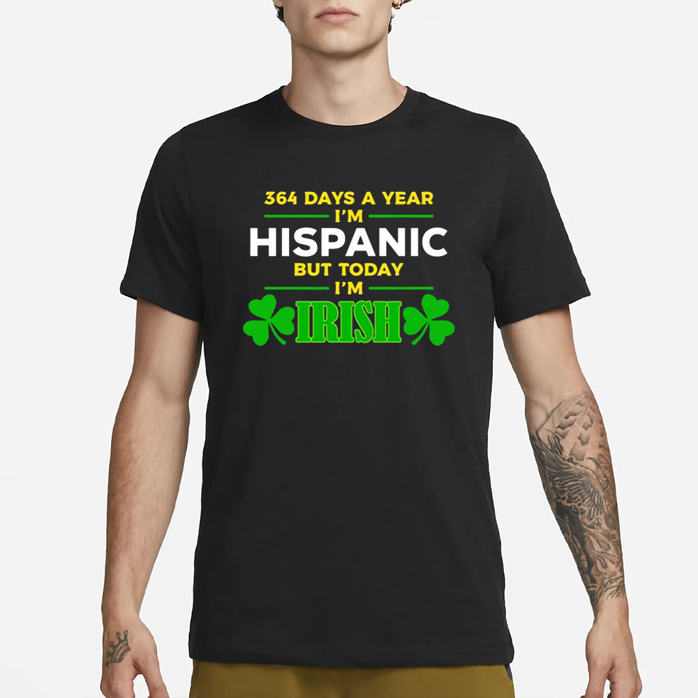 Happy St Patrick Day 364 Days A Year I'm Hispanic But Today I'm Irish T-Shirt 4 Happy St Patrick Day 364 Days A Year I'm Hispanic But Today I'm Irish T-Shirt1