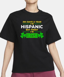 Happy St Patrick Day 364 Days A Year I'm Hispanic But Today I'm Irish T-Shirt3