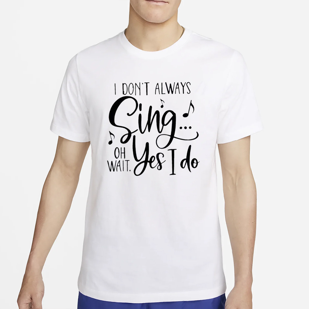 I Don’t Always Sing Oh Wait Yes I Do T-Shirt 4 I Don’t Always Sing Oh Wait Yes I Do T-Shirt2