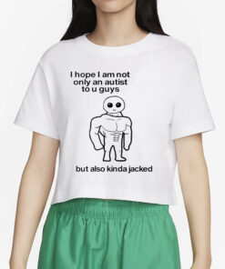 I Hope I Am Not Only An Autistic To U Guys But Also Kinda Jacked T-Shirt4