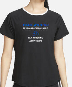 I Sleep With Her So He Can Patrol All Night I Am A Fucking A Cop's Wife T-Shirt2