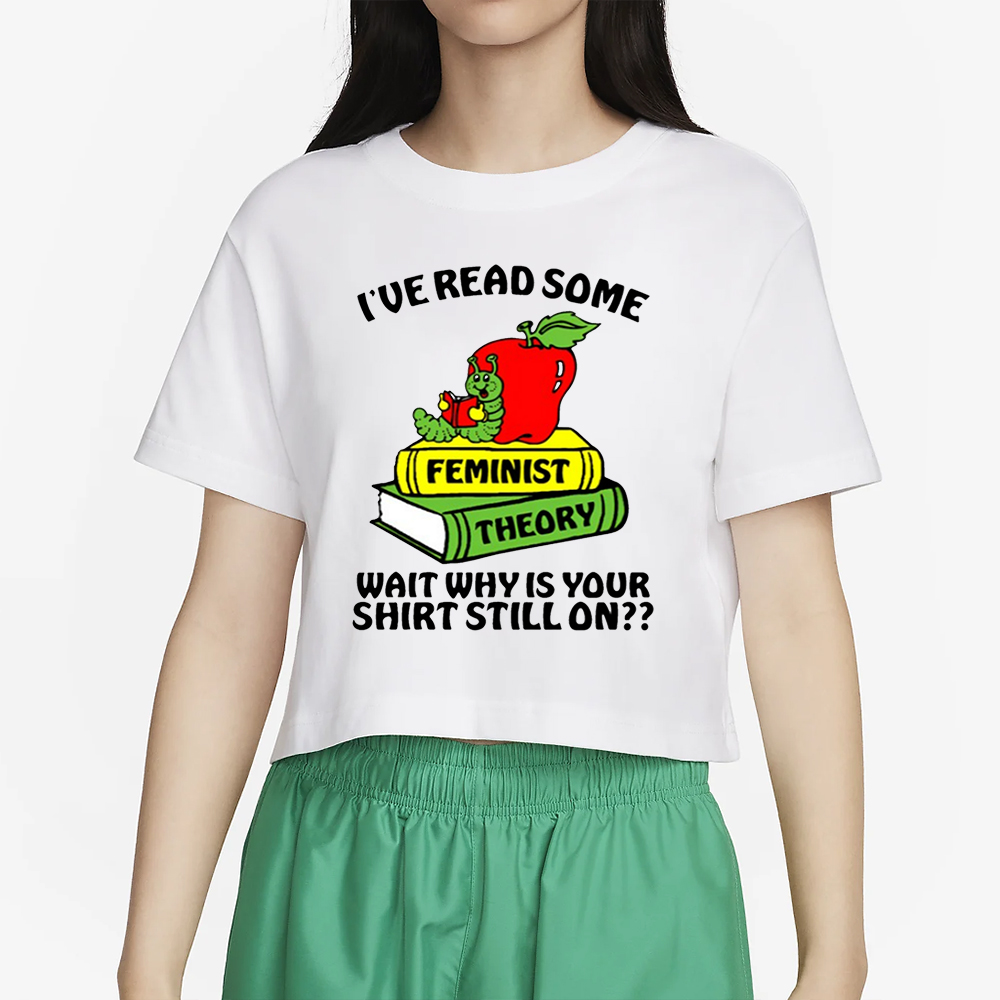 I've Read Some Feminist Theory Wait Why Is Your Shirt Still On T-Shirt 4 I've Read Some Feminist Theory Wait Why Is Your Shirt Still On T-Shirt2