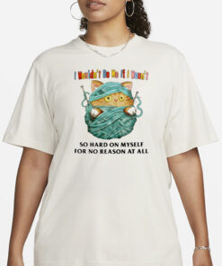Jmcgg I Wouldn't Be Me If I Wasn't So Hard On Myself For No Reason At All T-Shirt3