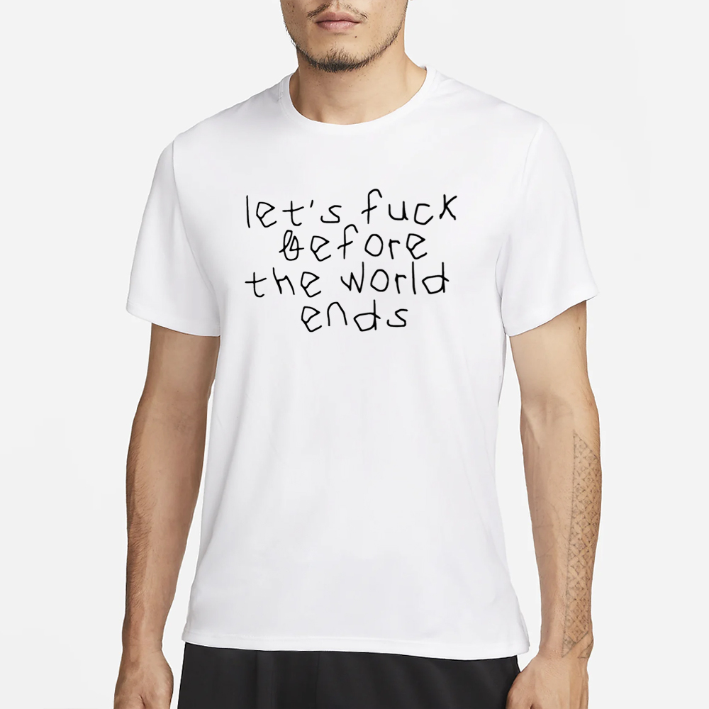 Let's Fuck Before The World Ends T-Shirt 4 Let's Fuck Before The World Ends T-Shirt1