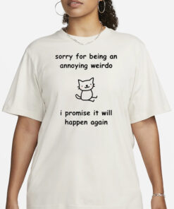 Sorry For Being An Annoying Weirdo I Promise It Will Happen Again T-Shirt32