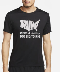 Trump 2024 Too Big To Rig T-Shirt4