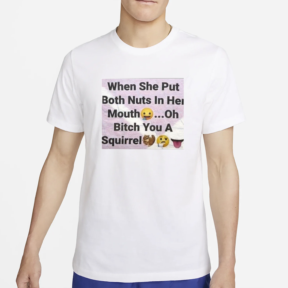 When She Put Both Nuts In Her Mouth Oh Bitch You A Squirrel T-Shirt 4 When She Put Both Nuts In Her Mouth Oh Bitch You A Squirrel T-Shirt2
