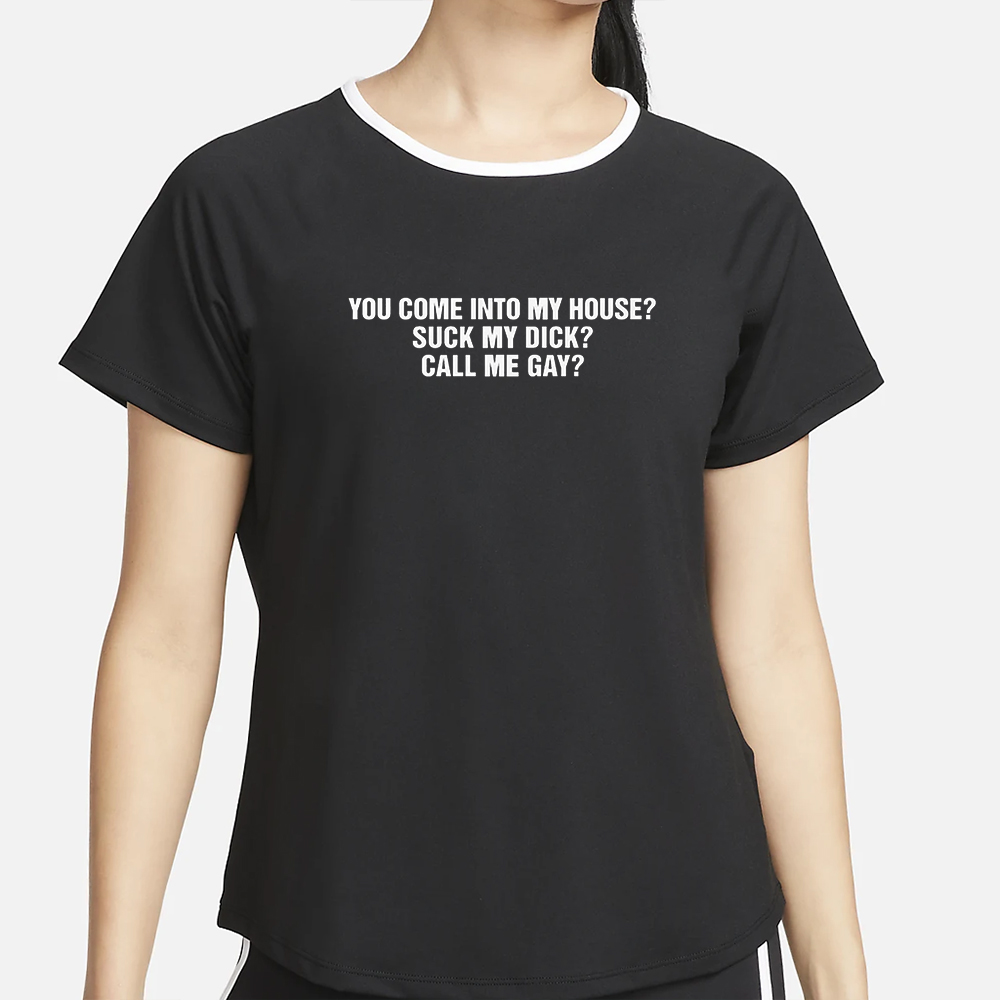 You Come Into To My House Suck My Dick Call Me Gay T-Shirt 4 You Come Into To My House Suck My Dick Call Me Gay T-Shirt2