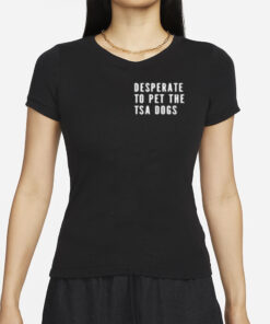 Desperate To Pet The Tsa Dogs T-Shirt