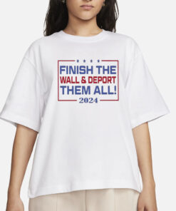Finish The Wall And Deport Them All 2024 T-Shirt