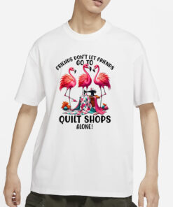 Friends Don’t Let Friends Go To Quilt Shop Alone T-Shirt