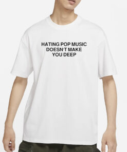 Hating Pop Music Doesn’t Make You Deep T-Shirts